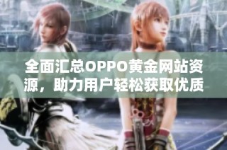 全面汇总OPPO黄金网站资源，助力用户轻松获取优质信息与服务
