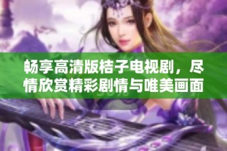 畅享高清版桔子电视剧，尽情欣赏精彩剧情与唯美画面