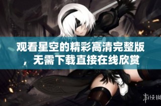 观看星空的精彩高清完整版，无需下载直接在线欣赏