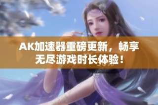 AK加速器重磅更新，畅享无尽游戏时长体验！
