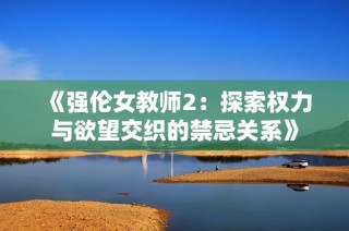 《强伦女教师2：探索权力与欲望交织的禁忌关系》