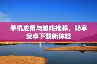 手机应用与游戏推荐，畅享安卓下载新体验
