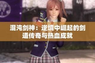 混沌剑神：逆境中崛起的剑道传奇与热血成就