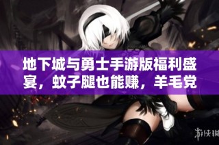 地下城与勇士手游版福利盛宴，蚊子腿也能赚，羊毛党齐聚一堂!
