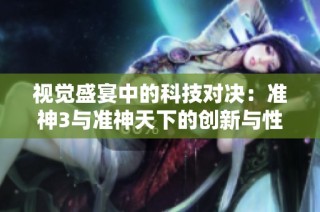 视觉盛宴中的科技对决：准神3与准神天下的创新与性能全面解析