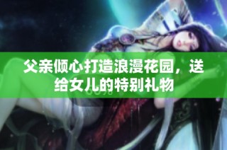父亲倾心打造浪漫花园，送给女儿的特别礼物