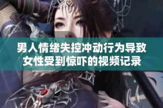 男人情绪失控冲动行为导致女性受到惊吓的视频记录
