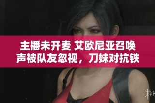主播未开麦 艾欧尼亚召唤声被队友忽视，刀妹对抗铁的暗战