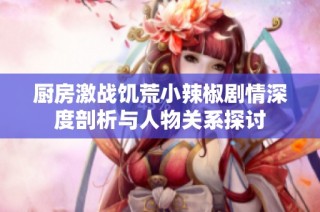 厨房激战饥荒小辣椒剧情深度剖析与人物关系探讨