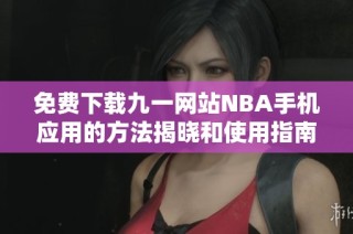 免费下载九一网站NBA手机应用的方法揭晓和使用指南