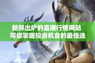 新鲜出炉的直播行情网站 带你掌握投资机会的最佳选择