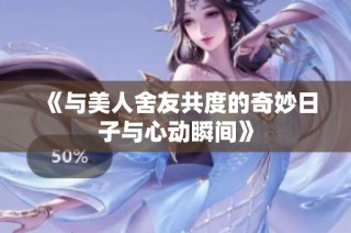 《与美人舍友共度的奇妙日子与心动瞬间》