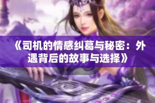 《司机的情感纠葛与秘密：外遇背后的故事与选择》