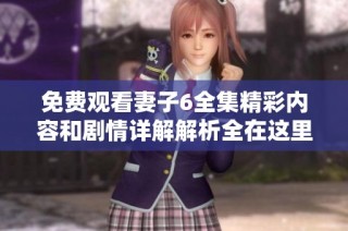 免费观看妻子6全集精彩内容和剧情详解解析全在这里