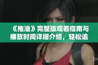 《推油》完整版观看指南与播放时间详细介绍，轻松追剧无障碍