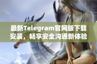 最新Telegram官网版下载安装，畅享安全沟通新体验