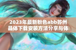 2023年最新粉色abb苏州晶体下载安装方法分享与体验解读
