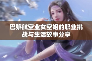 巴黎航空业女空姐的职业挑战与生活故事分享