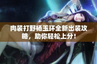 肉装打野杨玉环全新出装攻略，助你轻松上分！