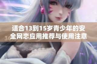 适合13到15岁青少年的安全网恋应用推荐与使用注意事项