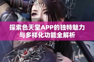 探索色天堂APP的独特魅力与多样化功能全解析