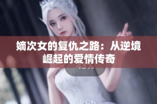 嫡次女的复仇之路：从逆境崛起的爱情传奇