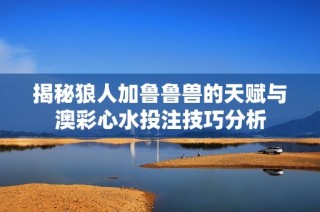 揭秘狼人加鲁鲁兽的天赋与澳彩心水投注技巧分析