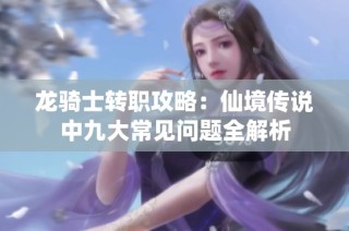 龙骑士转职攻略：仙境传说中九大常见问题全解析