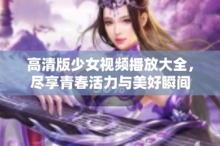 高清版少女视频播放大全，尽享青春活力与美好瞬间