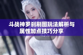斗战神罗刹刷图玩法解析与属性加点技巧分享