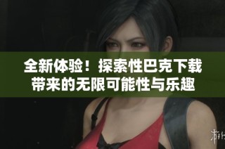 全新体验！探索性巴克下载带来的无限可能性与乐趣