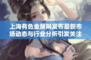 上海有色金属网发布最新市场动态与行业分析引发关注