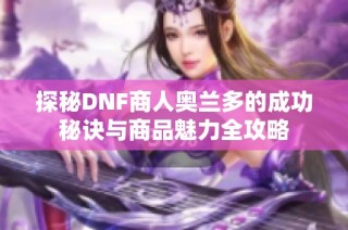 探秘DNF商人奥兰多的成功秘诀与商品魅力全攻略