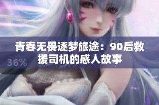 青春无畏逐梦旅途：90后救援司机的感人故事