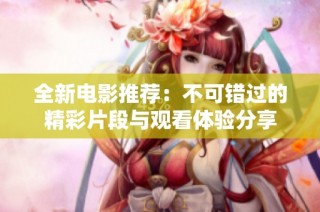 全新电影推荐：不可错过的精彩片段与观看体验分享