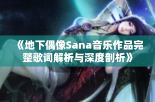 《地下偶像Sana音乐作品完整歌词解析与深度剖析》