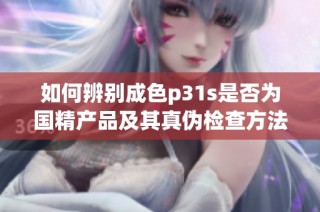 如何辨别成色p31s是否为国精产品及其真伪检查方法