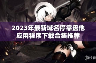 2023年最新域名停靠盘他应用程序下载合集推荐
