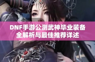 DNF手游公测武神毕业装备全解析与最佳推荐详述