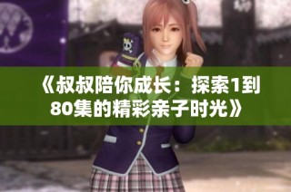 《叔叔陪你成长：探索1到80集的精彩亲子时光》