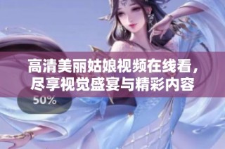 高清美丽姑娘视频在线看，尽享视觉盛宴与精彩内容