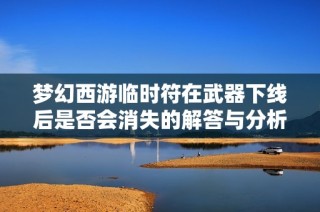 梦幻西游临时符在武器下线后是否会消失的解答与分析