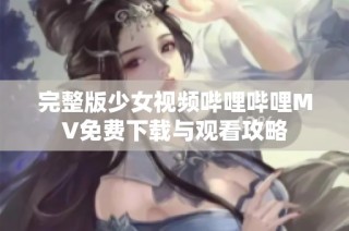 完整版少女视频哔哩哔哩MV免费下载与观看攻略