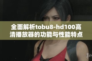 全面解析tobu8-hd100高清播放器的功能与性能特点