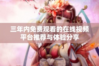 三年内免费观看的在线视频平台推荐与体验分享