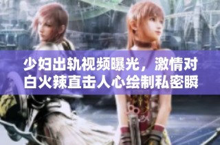 少妇出轨视频曝光，激情对白火辣直击人心绘制私密瞬间