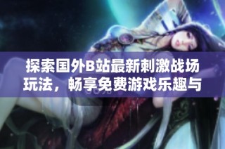 探索国外B站最新刺激战场玩法，畅享免费游戏乐趣与激情体验