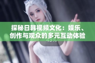 探秘日韩视频文化：娱乐、创作与观众的多元互动体验