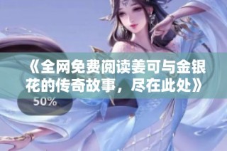 《全网免费阅读姜可与金银花的传奇故事，尽在此处》