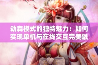 动森模式的独特魅力：如何实现单机与在线交互完美融合